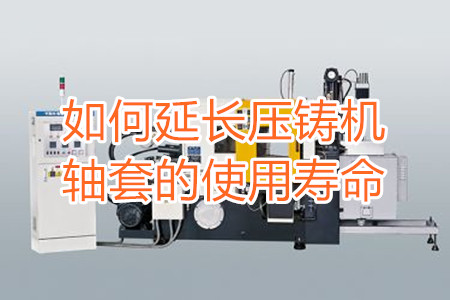 如何延長(zhǎng)壓鑄機(jī)軸套的使用壽命？