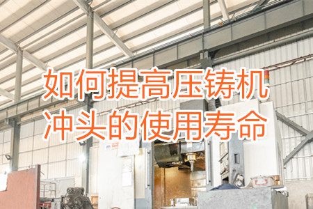 如何提高壓鑄機沖頭的使用壽命？