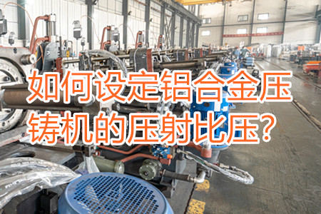 如何設(shè)定鋁合金壓鑄機(jī)的壓射比壓？
