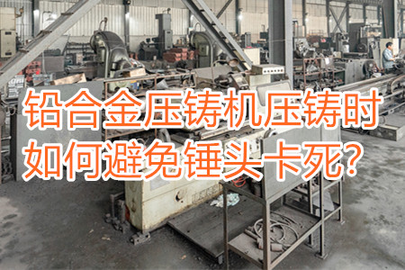 鉛合金壓鑄機(jī)壓鑄時(shí)如何避免錘頭卡死？